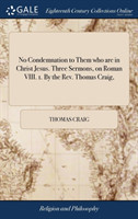 No Condemnation to Them Who Are in Christ Jesus. Three Sermons, on Roman VIII. 1. by the Rev. Thomas Craig,