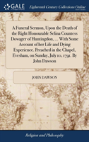 Funeral Sermon, Upon the Death of the Right Honourable Selina Countess Dowager of Huntingdon, ... With Some Account of her Life and Dying Experience. Preached in the Chapel, Evesham, on Sunday, July 10, 1791. By John Dawson