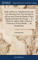 Tables of Interest, Calculated at Five Per Cent. Shewing at One View the Interest of Every Sum, from One Pound to Three Hundred and Sixty-Five Pounds. ... to Which Are Added, Tables of Interest from One to Twelve Months. ... by Joseph King,