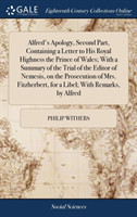 Alfred's Apology, Second Part, Containing a Letter to His Royal Highness the Prince of Wales; With a Summary of the Trial of the Editor of Nemesis, on the Prosecution of Mrs. Fitzherbert, for a Libel; With Remarks, by Alfred