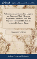 Adhesions, or Accretions of the Lungs to the Pleura, and Their Effects on Respiration Considered, Both with Respect to Theory and Practice, in a Letter to Dr. George Baker,