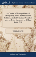 Oration in Memory of General Montgomery, and of the Officers and Soldiers, Who Fell with Him, December 31, 1775, Before Quebec; ... by William Smith, D.D.