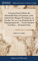 Sermon Preach'd Before the Honourable House of Commons, at the Church of St. Margaret Westminster, on Tuesday, Nov. 22. 1709. Being the Day of Thanksgiving for the ... Victory Obtained Near Mons, ... by Samuel Clark,
