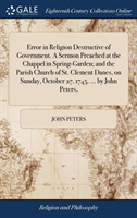 Error in Religion Destructive of Government. a Sermon Preached at the Chappel in Spring-Garden; And the Parish Church of St. Clement Danes, on Sunday, October 27. 1745. ... by John Peters,