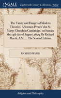 The Vanity and Danger of Modern Theories. A Sermon Preach'd at St. Marys Church in Cambridge, on Sunday the 13th day of August, 1699. By Richard Marsh