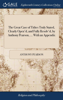 Great Case of Tithes Truly Stated, Clearly Open'd, and Fully Resolv'd, by Anthony Pearson, ... with an Appendix