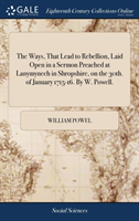 Ways, That Lead to Rebellion, Laid Open in a Sermon Preached at Lanymynech in Shropshire, on the 30th. of January 1715-16. by W. Powell.