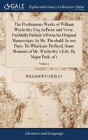 Posthumous Works of William Wycherley Esq; In Prose and Verse. Faithfully Publish'd from His Original Manuscripts, by Mr. Theobald. in Two Parts. to Which Are Prefixed, Some Memoirs of Mr. Wycherley's Life. by Major Pack. of 1; Volume 1