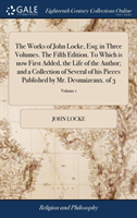 Works of John Locke, Esq; In Three Volumes. the Fifth Edition. to Which Is Now First Added, the Life of the Author; And a Collection of Several of His Pieces Published by Mr. Desmaizeaux. of 3; Volume 1
