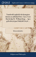 Ymadrodd Ynghylch Dychymygion Dynion Yn Addoliad Duw. Gan y Gwir Barchedig Dr. William King ... AG a Gyfieithwyd Gan Ddafydd Llwyd ...