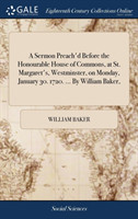 Sermon Preach'd Before the Honourable House of Commons, at St. Margaret's, Westminster, on Monday, January 30. 1720. ... by William Baker,