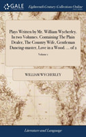 Plays Written by Mr. William Wycherley. in Two Volumes. Containing the Plain Dealer, the Country Wife, Gentleman Dancing-Master, Love in a Wood. ... of 2; Volume 1