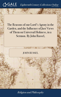 Reasons of our Lord's Agony in the Garden, and the Influence of Just Views of Them on Universal Holiness, in a Sermon. By John Russel,