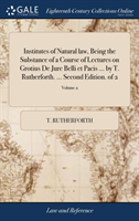 Institutes of Natural Law, Being the Substance of a Course of Lectures on Grotius de Jure Belli Et Pacis ... by T. Rutherforth. ... Second Edition. of 2; Volume 2
