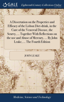 Dissertation on the Properties and Efficacy of the Lisbon Diet-drink, in the Cure of the Venereal Disease, the Scurvy, ... Together With Reflections on the use and Abuse of Mercury, ... By John Leake, ... The Fourth Edition