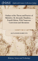 Outlines of the Theory and Practice of Midwifery. by Alexander Hamilton, ... Fourth Edition, with Numerous Corrections and Alterations