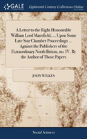 Letter to the Right Honourable William Lord Mansfield, ... Upon Some Late Star Chamber Proceedings ... Against the Publishers of the Extraordinary North Briton, No. IV. by the Author of Those Papers