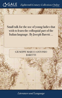 Small Talk for the Use of Young Ladies That Wish to Learn the Colloquial Part of the Italian Language. by Joseph Baretti ...