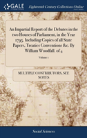 Impartial Report of the Debates in the Two Houses of Parliament, in the Year 1795. Including Copies of All State Papers, Treaties Conventions &c. by William Woodfall. of 4; Volume 1