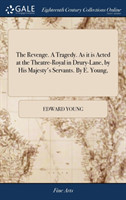 Revenge. a Tragedy. as It Is Acted at the Theatre-Royal in Drury-Lane, by His Majesty's Servants. by E. Young,