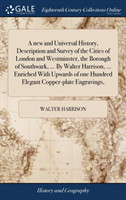 New and Universal History, Description and Survey of the Cities of London and Westminster, the Borough of Southwark, ... by Walter Harrison, ... Enriched with Upwards of One Hundred Elegant Copper-Plate Engravings,