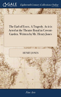 Earl of Essex. a Tragedy. as It Is Acted at the Theatre Royal in Covent-Garden. Written by Mr. Henry Jones