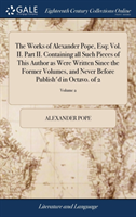 Works of Alexander Pope, Esq; Vol. II. Part II. Containing All Such Pieces of This Author as Were Written Since the Former Volumes, and Never Before Publish'd in Octavo. of 2; Volume 2