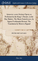 Artaserse; A New Serious Opera; As Performed at the King's Theatre, in the Hay-Market. the Music Entirely New, by Signor Ferdinando Bertoni. the Translation by Mistress Rigaud