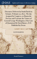 Discourse Delivered at South Parish in Scituate, February 22, 1800. the Day Assigned by Congress, to Mourn the Decease and Venerate the Virtues of General George Washington. [one Line of Quotation] by David Barnes, D.D. Published by Desire