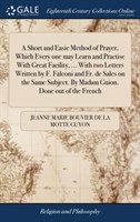 Short and Easie Method of Prayer, Which Every One May Learn and Practise with Great Facility, ... with Two Letters Written by F. Falconi and Fr. de Sales on the Same Subject. by Madam Guion. Done Out of the French