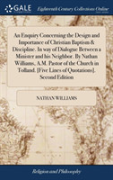 Enquiry Concerning the Design and Importance of Christian Baptism & Discipline. in Way of Dialogue Between a Minister and His Neighbor. by Nathan Williams, A.M. Pastor of the Church in Tolland. [five Lines of Quotations]. Second Edition