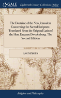 Doctrine of the New Jerusalem Concerning the Sacred Scripture. Translated from the Original Latin of the Hon. Emanuel Swedenborg. the Second Edition