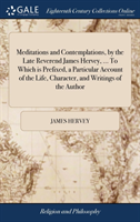 Meditations and Contemplations, by the Late Reverend James Hervey, ... to Which Is Prefixed, a Particular Account of the Life, Character, and Writings of the Author