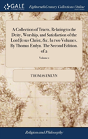Collection of Tracts, Relating to the Deity, Worship, and Satisfaction of the Lord Jesus Christ, &c. in Two Volumes. by Thomas Emlyn. the Second Edition. of 2; Volume 1