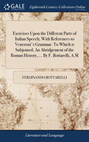 Exercises Upon the Different Parts of Italian Speech; With References to Veneroni's Grammar. to Which Is Subjoined, an Abridgement of the Roman History, ... by F. Bottarelli, A.M