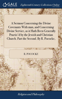 Sermon Concerning the Divine Covenants with Man, and Concerning Divine Service, as It Hath Been Generally Practis'd by the Jewish and Christian Church. Part the Second. by R. Pococke,