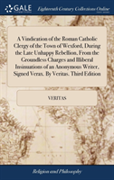 Vindication of the Roman Catholic Clergy of the Town of Wexford, During the Late Unhappy Rebellion, from the Groundless Charges and Illiberal Insinuations of an Anonymous Writer, Signed Verax. by Veritas. Third Edition