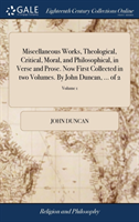 Miscellaneous Works, Theological, Critical, Moral, and Philosophical, in Verse and Prose. Now First Collected in Two Volumes. by John Duncan, ... of 2; Volume 1