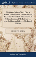 Good Christian Never Dies. a Sermon Preached in the Parish Church of St. Andrew Undershaft, at the Funeral of William Berriman, D.D. February 10, 1749. by Glocester Ridley, ... the Fourth Edition