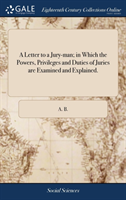 Letter to a Jury-Man; In Which the Powers, Privileges and Duties of Juries Are Examined and Explained.