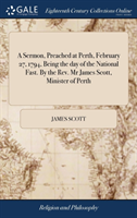 Sermon, Preached at Perth, February 27, 1794, Being the Day of the National Fast. by the Rev. MR James Scott, Minister of Perth