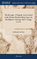 Revenge. a Tragedy. as It Is Acted at the Theatre-Royal in Drury-Lane, by His Majesty's Servants. by E. Young, L.L.B.