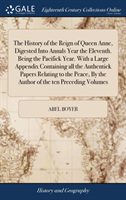 History of the Reign of Queen Anne, Digested Into Annals Year the Eleventh. Being the Pacifick Year. with a Large Appendix Containing All the Authentick Papers Relating to the Peace, by the Author of the Ten Preceding Volumes