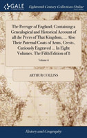 Peerage of England; Containing a Genealogical and Historical Account of All the Peers of That Kingdom, ... Also Their Paternal Coats of Arms, Crests, Curiously Engraved ... in Eight Volumes. the Fifth Edition of 8; Volume 6