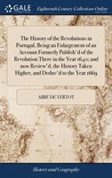 History of the Revolutions in Portugal, Being an Enlargement of an Account Formerly Publish'd of the Revolution There in the Year 1640; And Now Review'd, the History Taken Higher, and Deduc'd to the Year 1669