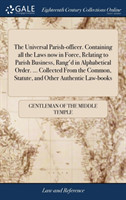 Universal Parish-Officer. Containing All the Laws Now in Force, Relating to Parish Business, Rang'd in Alphabetical Order. ... Collected from the Common, Statute, and Other Authentic Law-Books