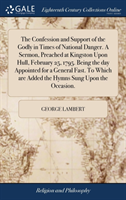 Confession and Support of the Godly in Times of National Danger. a Sermon, Preached at Kingston Upon Hull, February 25, 1795. Being the Day Appointed for a General Fast. to Which Are Added the Hymns Sung Upon the Occasion.