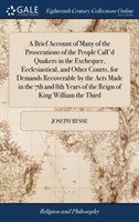 Brief Account of Many of the Prosecutions of the People Call'd Quakers in the Exchequer, Ecclesiastical, and Other Courts, for Demands Recoverable by the Acts Made in the 7th and 8th Years of the Reign of King William the Third
