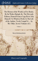 History of the World, in Five Books. By Sir Walter Ralegh, Kt. The Eleventh Edition, Printed From a Copy Revis'd by Himself. To Which is Prefix'd, The Life of the Author, Newly Compil'd, ... by Mr. Oldys. In two Volumes of 2; Volume 2
