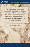 Psalm-Singer's Necessary Companion. Containing the Grounds and Principles of Psalmody, According to the Gamut. ... Containing Likewise Above Sixty Choice Psalm-Tunes to Which Also Are Added a Scale of the Seven Keys of Music